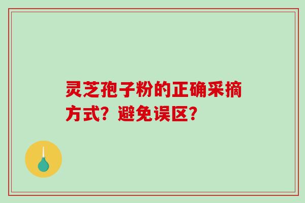 灵芝孢子粉的正确采摘方式?避免误区? 灵芝孢子粉的正确采摘方式?避免误区?