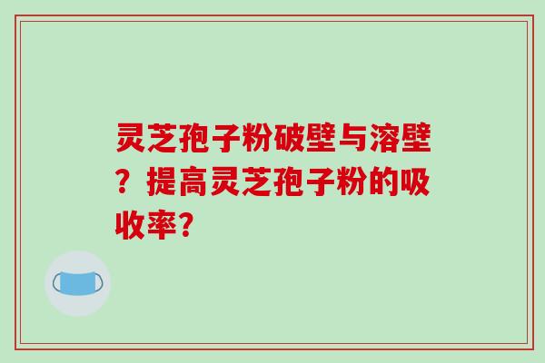 灵芝孢子粉破壁与溶壁？提高灵芝孢子粉的吸收率？