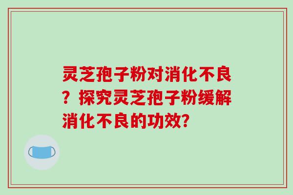 灵芝孢子粉对消化不良？探究灵芝孢子粉缓解消化不良的功效？