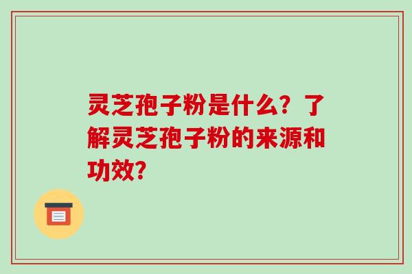 灵芝孢子粉是什么？了解灵芝孢子粉的来源和功效？