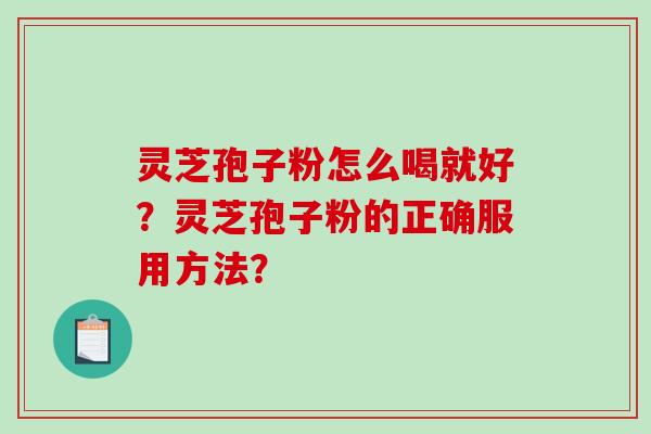 灵芝孢子粉怎么喝就好？灵芝孢子粉的正确服用方法？