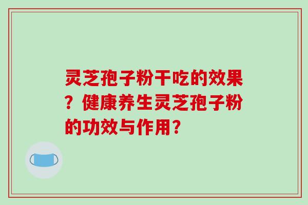 灵芝孢子粉干吃的效果？健康养生灵芝孢子粉的功效与作用？