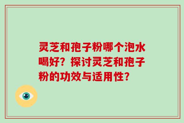 灵芝和孢子粉哪个泡水喝好？探讨灵芝和孢子粉的功效与适用性？