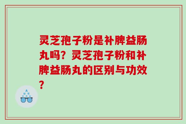 灵芝孢子粉是补脾益肠丸吗？灵芝孢子粉和补脾益肠丸的区别与功效？