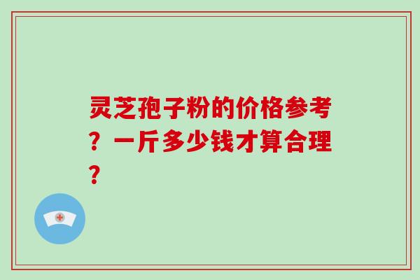灵芝孢子粉的价格参考?一斤多少钱才算合理? 灵芝孢子粉的价格参考?一斤多少钱才算合理?