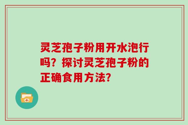 灵芝孢子粉用开水泡行吗？探讨灵芝孢子粉的正确食用方法？
