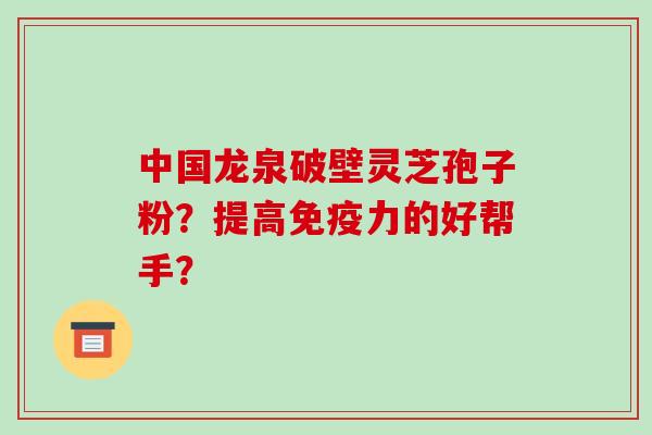 中国龙泉破壁灵芝孢子粉？提高免疫力的好帮手？