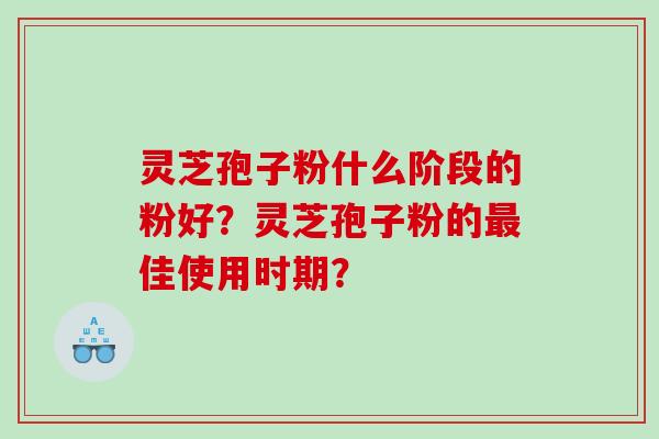 灵芝孢子粉什么阶段的粉好？灵芝孢子粉的最佳使用时期？