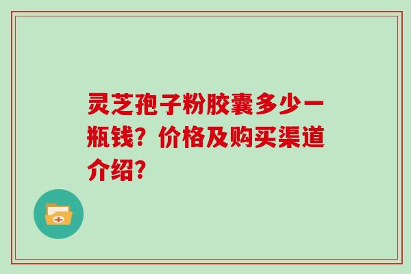 灵芝孢子粉胶囊多少一瓶钱？价格及购买渠道介绍？