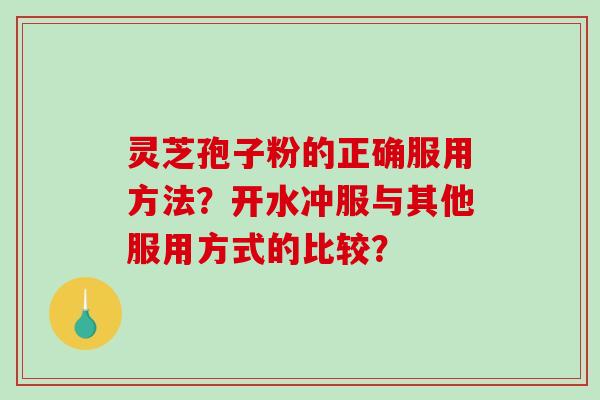 灵芝孢子粉的正确服用方法?开水冲服与其他服用方式的比较? 灵芝孢子粉的正确服用方法?开水冲服与其他服用方式的比较?