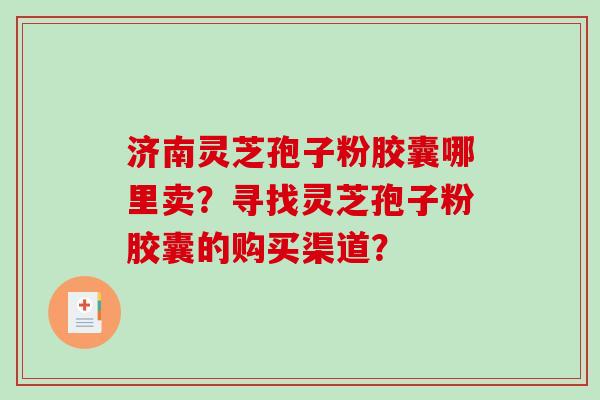 济南灵芝孢子粉胶囊哪里卖?寻找灵芝孢子粉胶囊的购买渠道? 济南灵芝孢子粉胶囊哪里卖?寻找灵芝孢子粉胶囊的购买渠道?