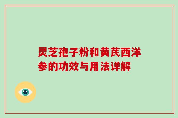 灵芝孢子粉和黄芪西洋参的功效与用法详解