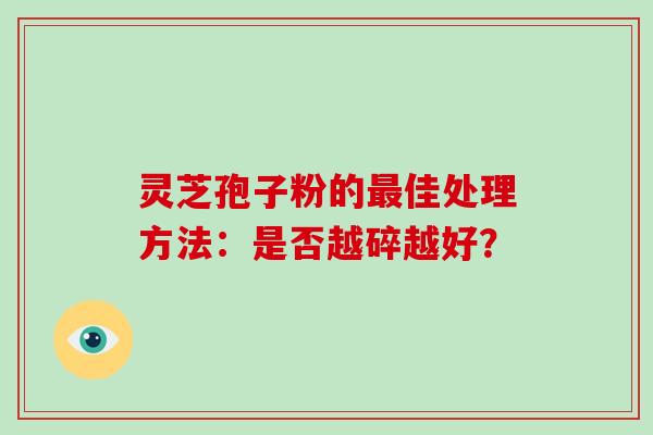 灵芝孢子粉的最佳处理方法：是否越碎越好？