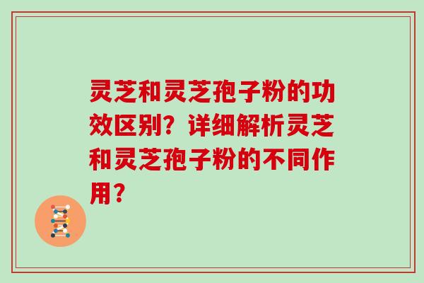 灵芝和灵芝孢子粉的功效区别？详细解析灵芝和灵芝孢子粉的不同作用？