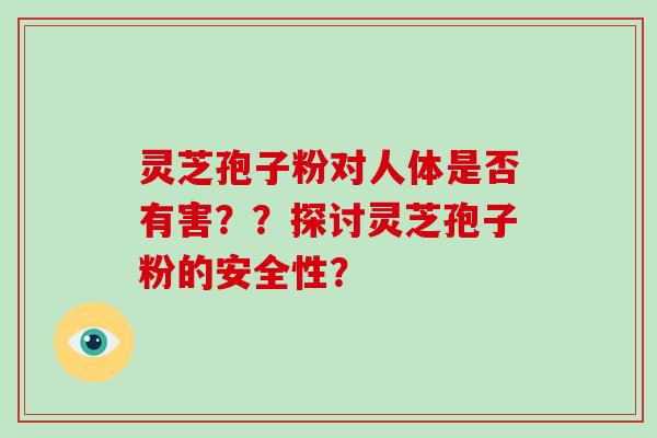 灵芝孢子粉对人体是否有害??探讨灵芝孢子粉的安全性? 灵芝孢子粉对人体是否有害??探讨灵芝孢子粉的安全性?
