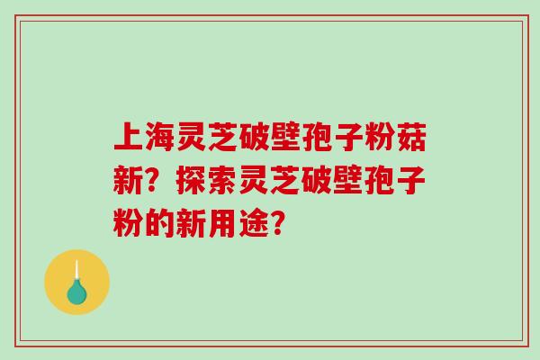 上海灵芝破壁孢子粉菇新？探索灵芝破壁孢子粉的新用途？