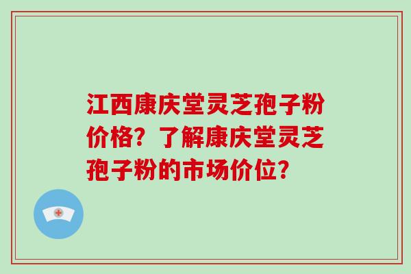 江西康庆堂灵芝孢子粉价格?了解康庆堂灵芝孢子粉的市场价位? 江西康庆堂灵芝孢子粉价格?了解康庆堂灵芝孢子粉的市场价位?