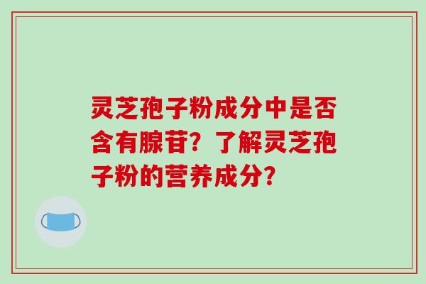 灵芝孢子粉成分中是否含有腺苷?了解灵芝孢子粉的营养成分? 灵芝孢子粉成分中是否含有腺苷?了解灵芝孢子粉的营养成分?