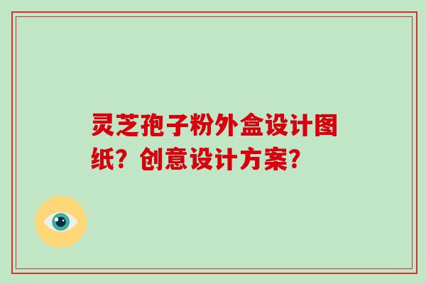 灵芝孢子粉外盒设计图纸？创意设计方案？