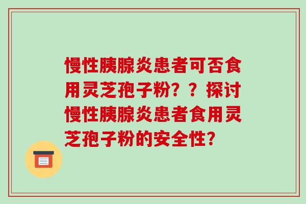 慢性胰腺炎患者可否食用灵芝孢子粉？？探讨慢性胰腺炎患者食用灵芝孢子粉的安全性？