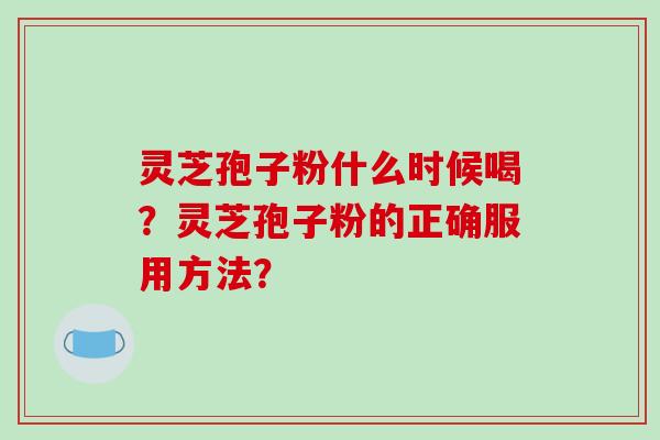 灵芝孢子粉什么时候喝？灵芝孢子粉的正确服用方法？