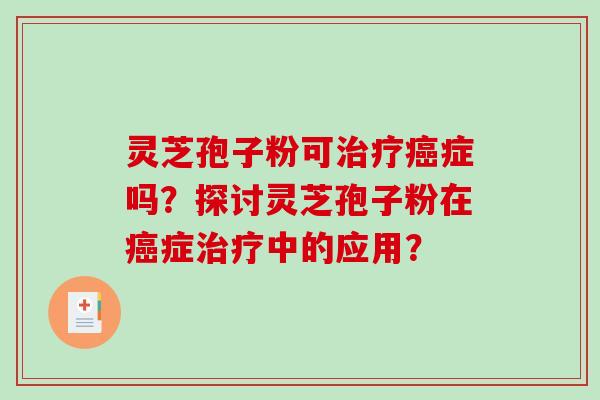 灵芝孢子粉可治疗癌症吗？探讨灵芝孢子粉在癌症治疗中的应用？