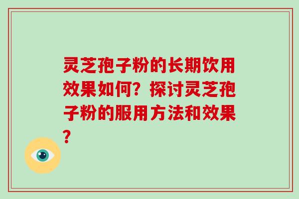 灵芝孢子粉的长期饮用效果如何？探讨灵芝孢子粉的服用方法和效果？