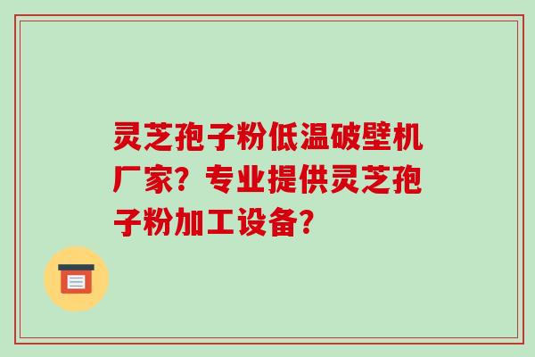 灵芝孢子粉低温破壁机厂家？专业提供灵芝孢子粉加工设备？