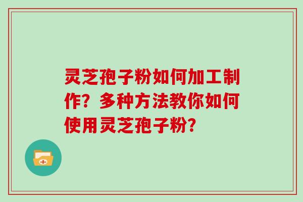 灵芝孢子粉如何加工制作？多种方法教你如何使用灵芝孢子粉？