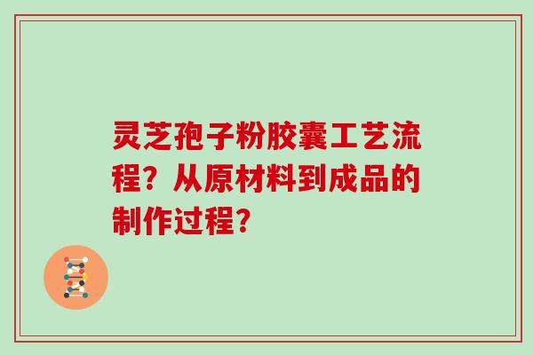 灵芝孢子粉胶囊工艺流程？从原材料到成品的制作过程？