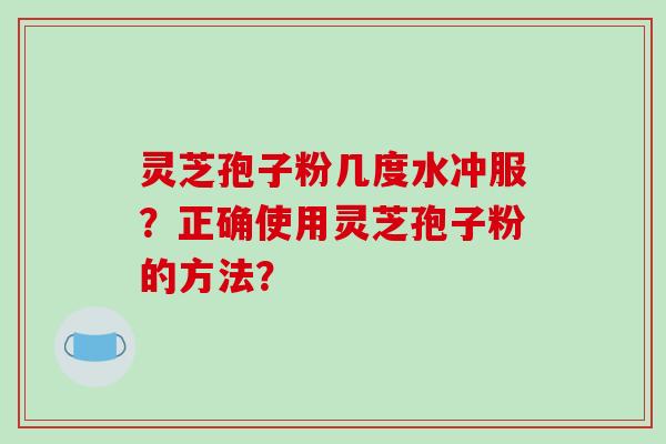 灵芝孢子粉几度水冲服?正确使用灵芝孢子粉的方法? 灵芝孢子粉几度水冲服?正确使用灵芝孢子粉的方法?