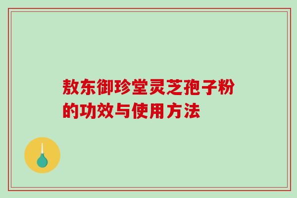 敖东御珍堂灵芝孢子粉的功效与使用方法