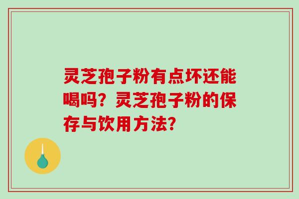 灵芝孢子粉有点坏还能喝吗？灵芝孢子粉的保存与饮用方法？