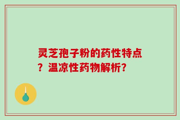 灵芝孢子粉的药性特点？温凉性药物解析？