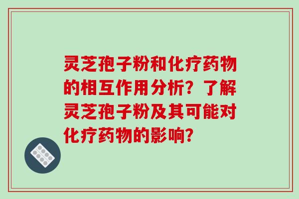 灵芝孢子粉和的相互作用分析?了解灵芝孢子粉及其可能对的影响? 灵芝孢子粉和的相互作用分析?了解灵芝孢子粉及其可能对的影响?