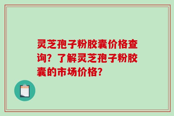 灵芝孢子粉胶囊价格查询？了解灵芝孢子粉胶囊的市场价格？