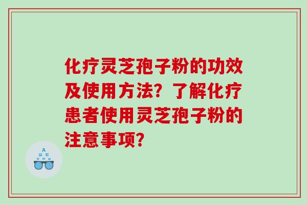 化疗灵芝孢子粉的功效及使用方法？了解化疗患者使用灵芝孢子粉的注意事项？