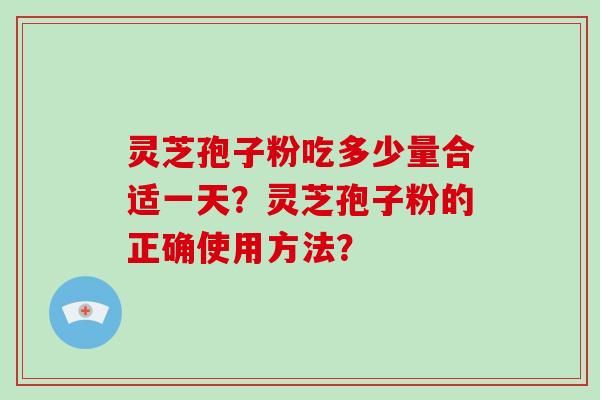 灵芝孢子粉吃多少量合适一天？灵芝孢子粉的正确使用方法？