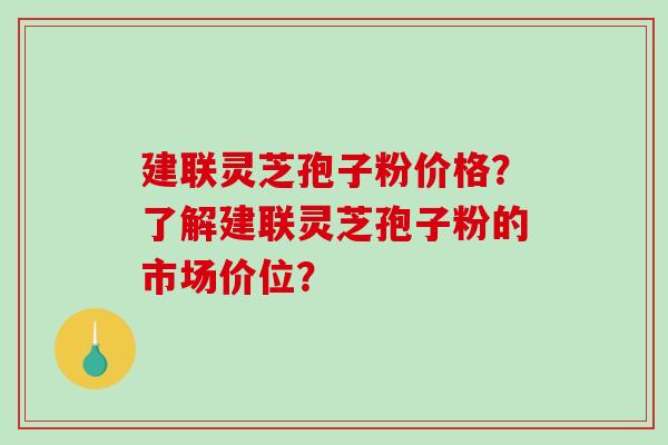 建联灵芝孢子粉价格?了解建联灵芝孢子粉的市场价位? 建联灵芝孢子粉价格?了解建联灵芝孢子粉的市场价位?