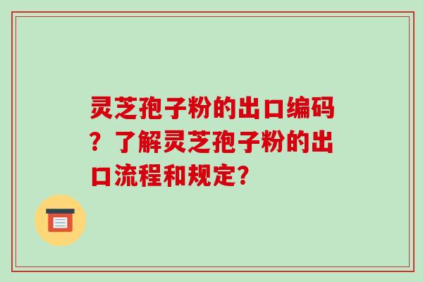 灵芝孢子粉的出口编码？了解灵芝孢子粉的出口流程和规定？