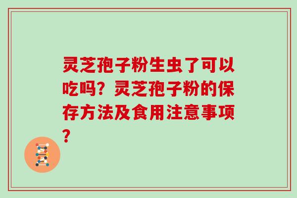 灵芝孢子粉生虫了可以吃吗？灵芝孢子粉的保存方法及食用注意事项？