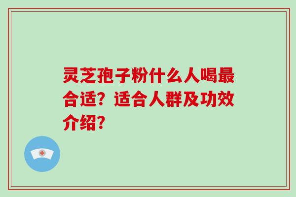 灵芝孢子粉什么人喝最合适？适合人群及功效介绍？