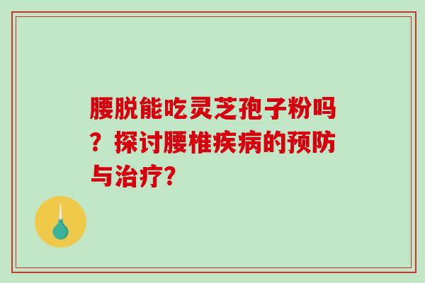 腰脱能吃灵芝孢子粉吗?探讨腰椎的与? 腰脱能吃灵芝孢子粉吗?探讨腰椎的与?