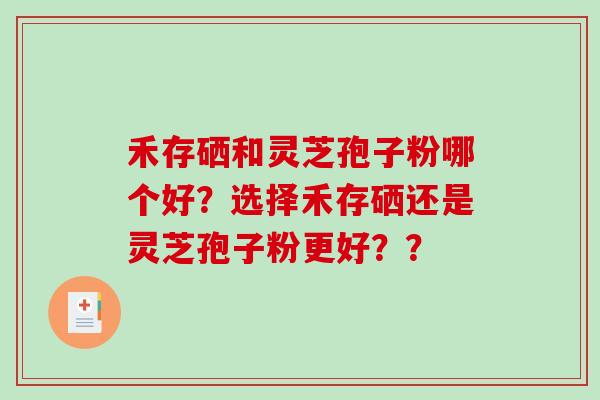 禾存硒和灵芝孢子粉哪个好？选择禾存硒还是灵芝孢子粉更好？？