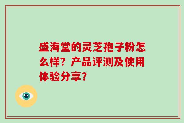 盛海堂的灵芝孢子粉怎么样？产品评测及使用体验分享？