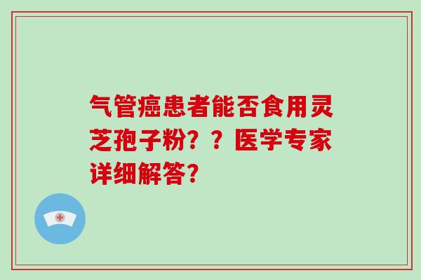气管癌患者能否食用灵芝孢子粉？？医学专家详细解答？
