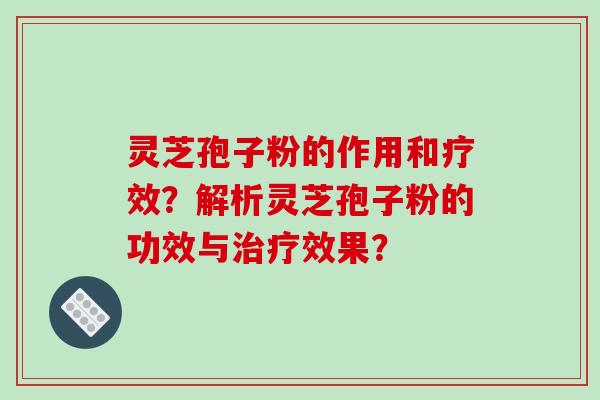 灵芝孢子粉的作用和疗效?解析灵芝孢子粉的功效与效果? 灵芝孢子粉的作用和疗效?解析灵芝孢子粉的功效与效果?