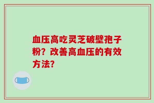 血压高吃灵芝破壁孢子粉？改善高血压的有效方法？