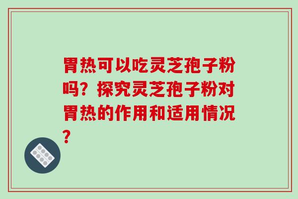 胃热可以吃灵芝孢子粉吗？探究灵芝孢子粉对胃热的作用和适用情况？