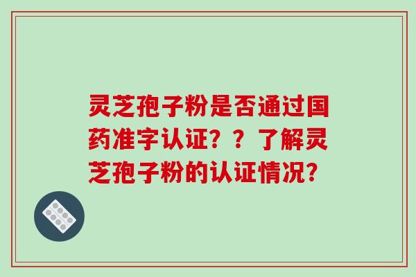 灵芝孢子粉是否通过国药准字认证？？了解灵芝孢子粉的认证情况？